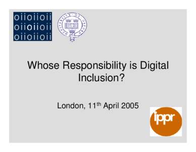 Whose Responsibility is Digital Inclusion? London, 11th April 2005 Evidence from the 2005 Oxford Internet Survey