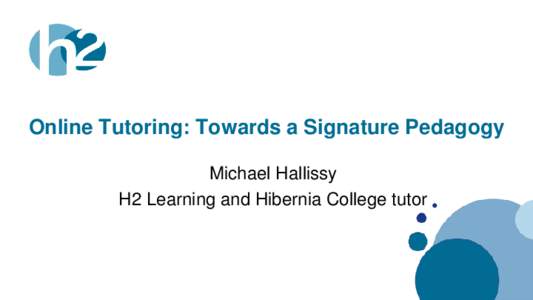 Online Tutoring: Towards a Signature Pedagogy Michael Hallissy H2 Learning and Hibernia College tutor www.h2.ie