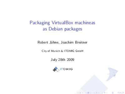 Packaging VirtualBox machineas as Debian packages Robert J¨ahne, Joachim Breitner City of Munich & ITOMIG GmbH  July 28th 2009
