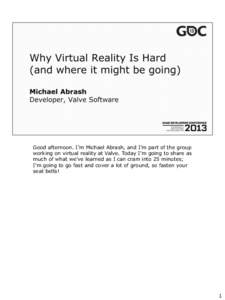 Good afternoon. I’m Michael Abrash, and I’m part of the group working on virtual reality at Valve. Today I’m going to share as much of what we’ve learned as I can cram into 25 minutes; I’m going to go fast and 