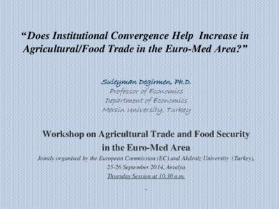 “ Does Institutional Convergence Help Increase in Agricultural/Food Trade in the Euro-Med Area?” Suleyman Degirmen, Ph.D. Professor of Economics Department of Economics Mersin University, Turkey