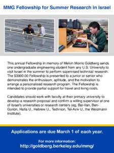 MMG Fellowship for Summer Research in Israel  This annual Fellowship in memory of Melvin Morris Goldberg sends one undergraduate engineering student from any U.S. University to visit Israel in the summer to perform super