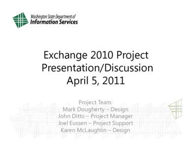 Exchange 2010 Project Presentation/Discussion April 5, 2011 Project Team: Mark Dougherty – Design John Ditto – Project Manager
