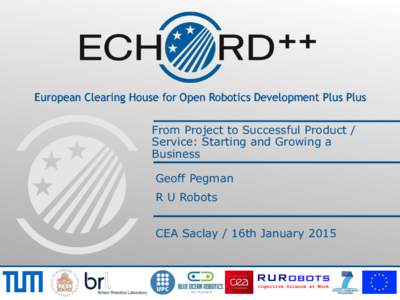 European Clearing House for Open Robotics Development Plus Plus From Project to Successful Product / Service: Starting and Growing a Business Geoff Pegman R U Robots