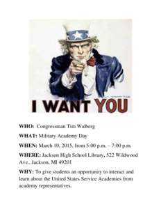 WHO: Congressman Tim Walberg WHAT: Military Academy Day WHEN: March 10, 2015, from 5:00 p.m. – 7:00 p.m. WHERE: Jackson High School Library, 522 Wildwood Ave., Jackson, MI[removed]WHY: To give students an opportunity to 