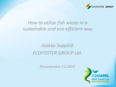 How to utilize fish waste in a sustainable and eco-efficient way Jaakko Seppälä ECOFOSTER GROUP Ltd. Petrozavodsk