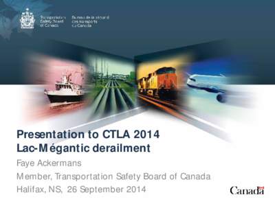 Presentation to CTLA 2014 Lac-Mégantic derailment Faye Ackermans Member, Transportation Safety Board of Canada Halifax, NS, 26 September 2014