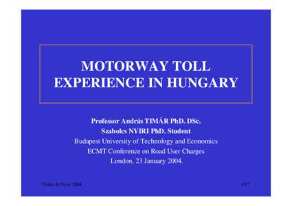 MOTORWAY TOLL EXPERIENCE IN HUNGARY Professor András TIMÁR PhD. DSc. Szabolcs NYIRI PhD. Student Budapest University of Technology and Economics ECMT Conference on Road User Charges