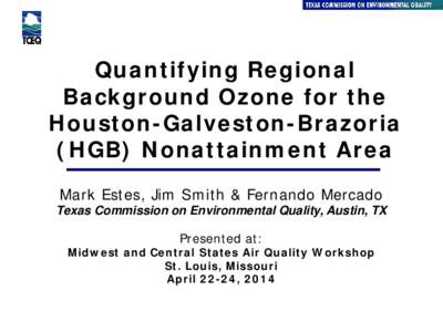 Quantifying Regional Background Ozone for the Houston-Galveston-Brazoria (HGB) Nonattainment Area Mark Estes, Jim Smith & Fernando Mercado Texas Commission on Environmental Quality, Austin, TX