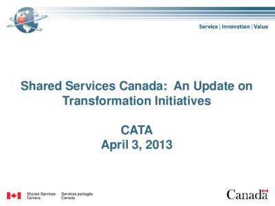 Shared Services Canada: An Update on Transformation Initiatives CATA April 3, 2013  SSC Service Transformation Model