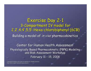 Exercise Day[removed]Compartment IV model for 2,2’,4,4’,5,5’-Hexa-chlorobiphenyl (6CB) Building a model of in vivo pharmacokinetics Center for Human Health Assessment