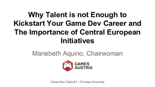 Why Talent is not Enough to Kickstart Your Game Dev Career and The Importance of Central European Initiatives Mariebeth Aquino, Chairwoman