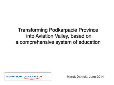 Transforming Podkarpacie Province into Aviation Valley, based on a comprehensive system of education Marek Darecki, June 2014