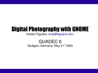 Digital Photography with GNOME Hubert Figuiere <hub@figuiere.net> GUADEC 6 Stuttgart, Germany, May 31st 2005