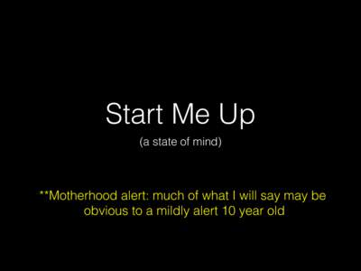 Start Me Up! (a state of mind)! **Motherhood alert: much of what I will say may be! obvious to a mildly alert 10 year old!