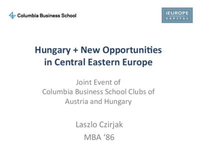 Hungary	
  +	
  New	
  Opportuni2es	
   in	
  Central	
  Eastern	
  Europe	
   	
   Joint	
  Event	
  of	
  	
   Columbia	
  Business	
  School	
  Clubs	
  of	
  	
   Austria	
  and	
  Hungary	
  
