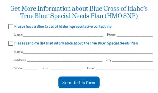 Get More Information about Blue Cross of Idaho’s True Blue® Special Needs Plan (HMO SNP) q	 Please have a Blue Cross of Idaho representative contact me Name:____________________________________________________________