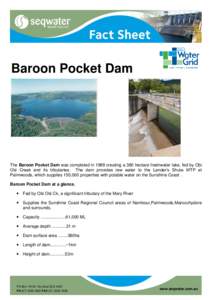 Baroon Pocket Dam  The Baroon Pocket Dam was completed in 1989 creating a 380 hectare freshwater lake, fed by Obi Obi Creek and its tributaries. The dam provides raw water to the Lander’s Shute WTP at Palmwoods, which 