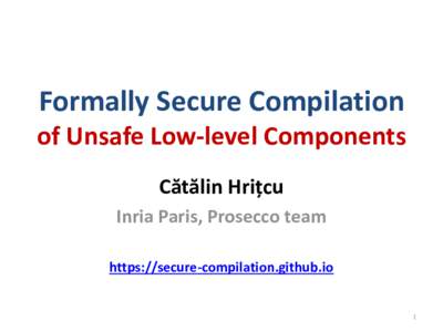 Formally Secure Compilation of Unsafe Low-level Components Cătălin Hrițcu Inria Paris, Prosecco team https://secure-compilation.github.io