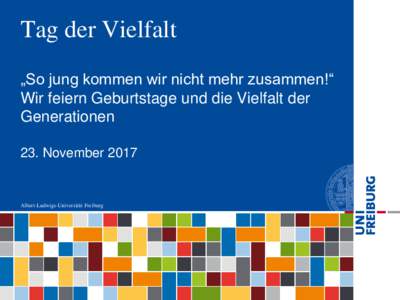 Tag der Vielfalt „So jung kommen wir nicht mehr zusammen!“ Wir feiern Geburtstage und die Vielfalt der Generationen 23. November 2017