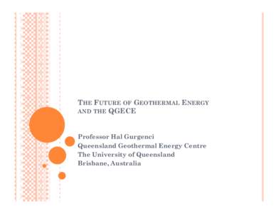 THE FUTURE OF GEOTHERMAL ENERGY AND THE QGECE Professor Hal Gurgenci Queensland Geothermal Energy Centre The University of Queensland