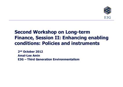 Second Workshop on Long-term Finance, Session II: Enhancing enabling conditions: Policies and instruments 2nd October 2012 Amal-Lee Amin E3G – Third Generation Environmentalism