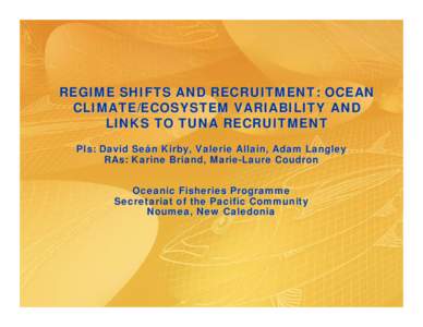 REGIME SHIFTS AND RECRUITMENT: OCEAN CLIMATE/ECOSYSTEM VARIABILITY AND LINKS TO TUNA RECRUITMENT PIs: David Seán Kirby, Valerie Allain, Adam Langley RAs: Karine Briand, Marie-Laure Coudron Oceanic Fisheries Programme