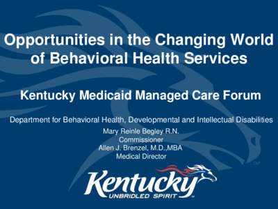 Opportunities in the Changing World of Behavioral Health Services Kentucky Medicaid Managed Care Forum Department for Behavioral Health, Developmental and Intellectual Disabilities Mary Reinle Begley R.N. Commissioner