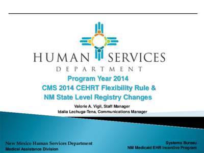 Program Year 2014 CMS 2014 CEHRT Flexibility Rule & NM State Level Registry Changes Valorie A. Vigil, Staff Manager Idalia Lechuga-Tena, Communications Manager