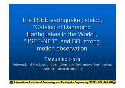 The IISEE earthquake catalog, “Catalog of Damaging Earthquakes in the World”, “IISEE-NET”, and BRI strong motion observation Tatsuhiko Hara