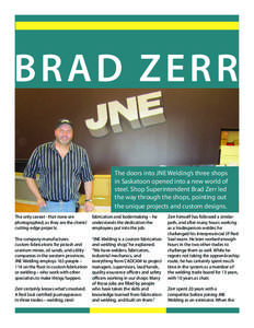 BR AD ZER R The doors into JNE Welding’s three shops in Saskatoon opened into a new world of steel. Shop Superintendent Brad Zerr led the way through the shops, pointing out the unique projects and custom designs.