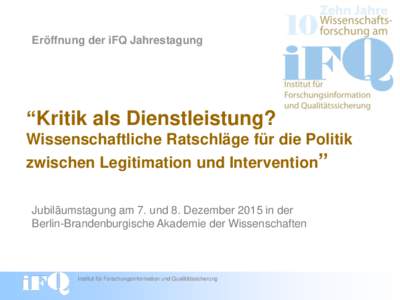 Eröffnung der iFQ Jahrestagung  “Kritik als Dienstleistung? Wissenschaftliche Ratschläge für die Politik zwischen Legitimation und Intervention” Jubiläumstagung am 7. und 8. Dezember 2015 in der