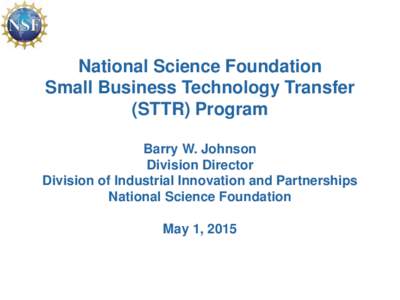 National Science Foundation Small Business Technology Transfer (STTR) Program Barry W. Johnson Division Director Division of Industrial Innovation and Partnerships