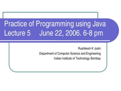 Practice of Programming using Java Lecture 5     June 22, 2006. 6­8 pm Rushikesh K Joshi Department of Computer Science and Engineering Indian Institute of Technology Bombay