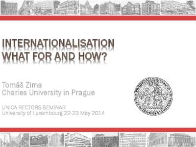 INTERNATIONALISATION WHAT FOR AND HOW? Tomáš Zima Charles University in Prague UNICA RECTORS SEMINAR University of Luxembourg[removed]May 2014