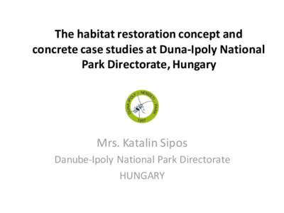 The habitat restoration concept and concrete case studies at Duna-Ipoly National Park Directorate, Hungary Mrs. Katalin Sipos Danube-Ipoly National Park Directorate