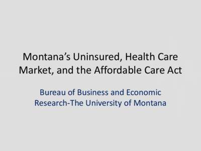 Montana’s Uninsured, Health Care Market, and the Affordable Care Act Bureau of Business and Economic Research-The University of Montana  Our Game Plan Today