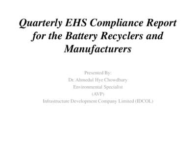 Quarterly EHS Compliance Report for the Battery Recyclers and Manufacturers Presented By: Dr. Ahmedul Hye Chowdhury Environmental Specialist