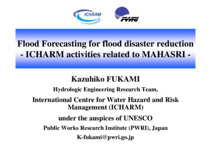 Flood Forecasting for flood disaster reduction - ICHARM activities related to MAHASRI Kazuhiko FUKAMI Hydrologic Engineering Research Team, International Centre for Water Hazard and Risk Management (ICHARM)