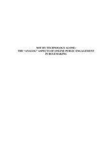 NOT BY TECHNOLOGY ALONE: THE “ANALOG” ASPECTS OF ONLINE PUBLIC ENGAGEMENT IN RULEMAKING ABSTRACT Between Twitter revolutions and Facebook elections, there is a growing belief that information