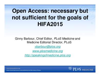 Open Access: necessary but not sufficient for the goals of HIFA2015 Ginny Barbour, Chief Editor, PLoS Medicine and Medicine Editorial Director, PLoS [removed]