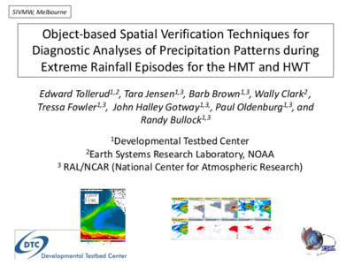 5IVMW, Melbourne  Object-based Spatial Verification Techniques for Diagnostic Analyses of Precipitation Patterns during Extreme Rainfall Episodes for the HMT and HWT Edward Tollerud1,2, Tara Jensen1,3, Barb Brown1,3, Wal