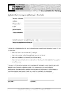 Universitätsbibliothek Würzburg Application for temporary non-publishing of a dissertation Surname, first name: Address: Phone number: E-mail: