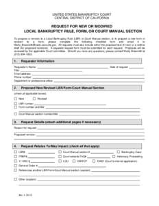 UNITED STATES BANKRUPTCY COURT CENTRAL DISTRICT OF CALIFORNIA REQUEST FOR NEW OR MODIFIED LOCAL BANKRUPTCY RULE, FORM, OR COURT MANUAL SECTION To propose a revision to a Local Bankruptcy Rule (LBR) or Court Manual sectio