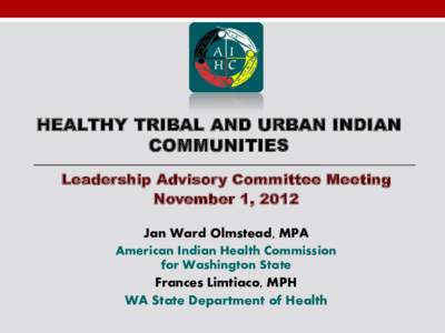 HEALTHY TRIBAL AND URBAN INDIAN COMMUNITIES Leadership Advisory Committee Meeting November 1, 2012 Jan Ward Olmstead, MPA American Indian Health Commission