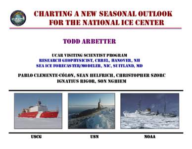 CHARTING A NEW SEASONAL OUTLOOK FOR THE NATIONAL ICE CENTER TODD ARBETTER UCAR VISITING SCIENTIST PROGRAM RESEARCH GEOPHYSICIST, CRREL, HANOVER, NH SEA ICE FORECASTER/MODELER, NIC, SUITLAND, MD