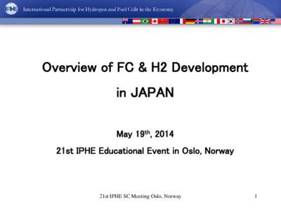 Overview of FC & H2 Development in JAPAN May 19th, 2014 21st IPHE Educational Event in Oslo, Norway  21st IPHE SC Meeting Oslo, Norway