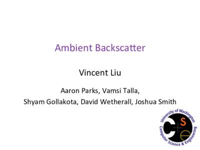 Ambient	
  Backsca.er	
   Vincent	
  Liu	
   	
   Aaron	
  Parks,	
  Vamsi	
  Talla,	
   Shyam	
  Gollakota,	
  David	
  Wetherall,	
  Joshua	
  Smith	
  