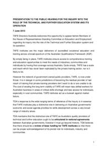 PRESENTATION TO THE PUBLIC HEARING FOR THE INQUIRY INTO THE ROLE OF THE TECHNICAL AND FURTHER EDUCATION SYSTEM AND ITS OPERATION 7 June 2013 TAFE Directors Australia welcomes this opportunity to appear before Members of 