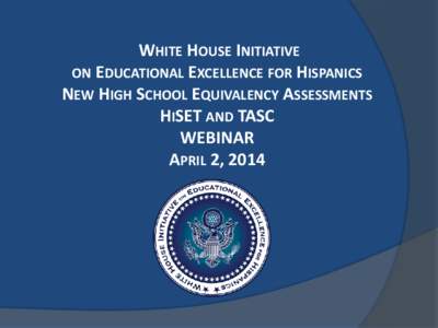 WHITE HOUSE INITIATIVE ON EDUCATIONAL EXCELLENCE FOR HISPANICS NEW HIGH SCHOOL EQUIVALENCY ASSESSMENTS HISET AND TASC WEBINAR APRIL 2, 2014